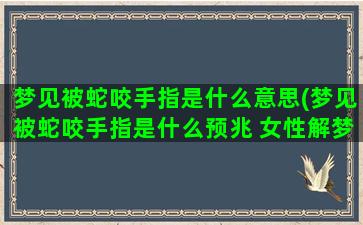 梦见被蛇咬手指是什么意思(梦见被蛇咬手指是什么预兆 女性解梦)